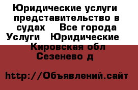 Юридические услуги, представительство в судах. - Все города Услуги » Юридические   . Кировская обл.,Сезенево д.